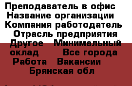 Преподаватель в офис › Название организации ­ Компания-работодатель › Отрасль предприятия ­ Другое › Минимальный оклад ­ 1 - Все города Работа » Вакансии   . Брянская обл.